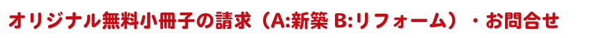 オリジナル無料小冊子の請求(A:新築 B:リフォーム)・お問合せフォーム